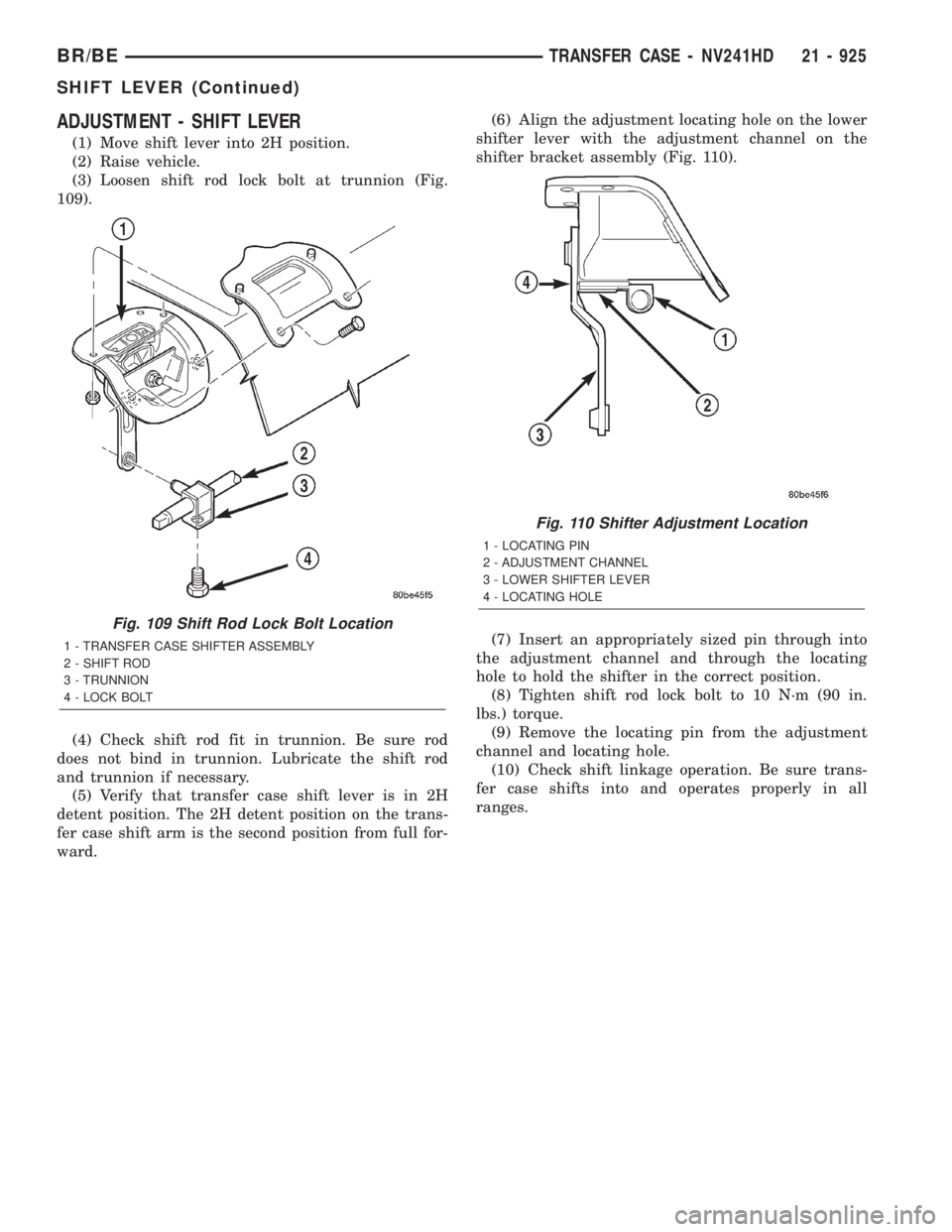 DODGE RAM 2001 Service Repair Manual ADJUSTMENT - SHIFT LEVER
(1) Move shift lever into 2H position.
(2) Raise vehicle.
(3) Loosen shift rod lock bolt at trunnion (Fig.
109).
(4) Check shift rod fit in trunnion. Be sure rod
does not bind DODGE RAM 2001 Service Repair Manual ADJUSTMENT - SHIFT LEVER
(1) Move shift lever into 2H position.
(2) Raise vehicle.
(3) Loosen shift rod lock bolt at trunnion (Fig.
109).
(4) Check shift rod fit in trunnion. Be sure rod
does not bind