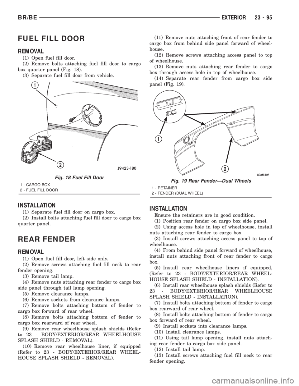 DODGE RAM 2001 Service Repair Manual FUEL FILL DOOR
REMOVAL
(1) Open fuel fill door.
(2) Remove bolts attaching fuel fill door to cargo
box quarter panel (Fig. 18).
(3) Separate fuel fill door from vehicle.
INSTALLATION
(1) Separate fuel DODGE RAM 2001 Service Repair Manual FUEL FILL DOOR
REMOVAL
(1) Open fuel fill door.
(2) Remove bolts attaching fuel fill door to cargo
box quarter panel (Fig. 18).
(3) Separate fuel fill door from vehicle.
INSTALLATION
(1) Separate fuel