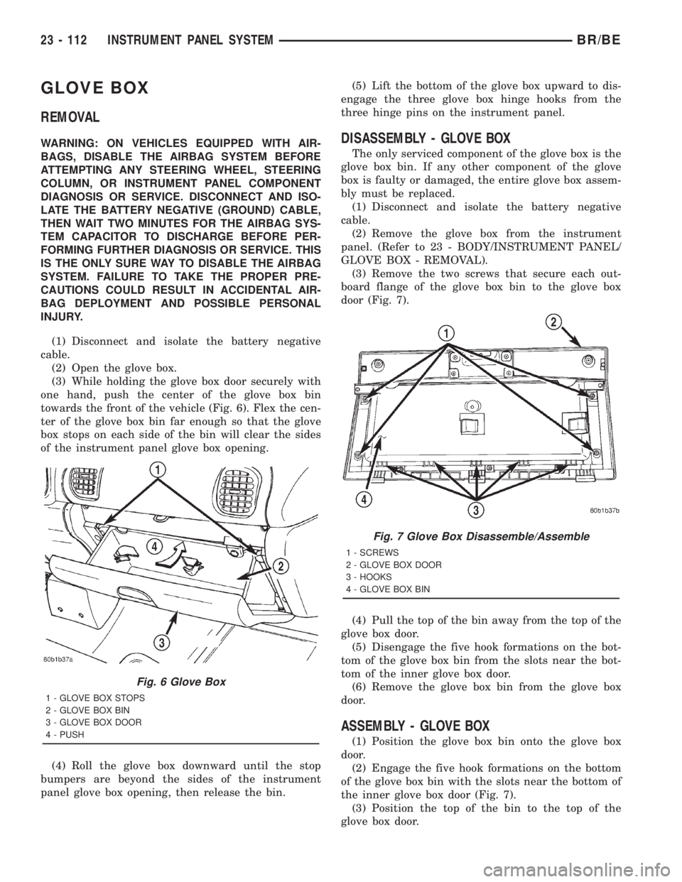 DODGE RAM 2001  Service Repair Manual GLOVE BOX
REMOVAL
WARNING: ON VEHICLES EQUIPPED WITH AIR-
BAGS, DISABLE THE AIRBAG SYSTEM BEFORE
ATTEMPTING ANY STEERING WHEEL, STEERING
COLUMN, OR INSTRUMENT PANEL COMPONENT
DIAGNOSIS OR SERVICE. DIS