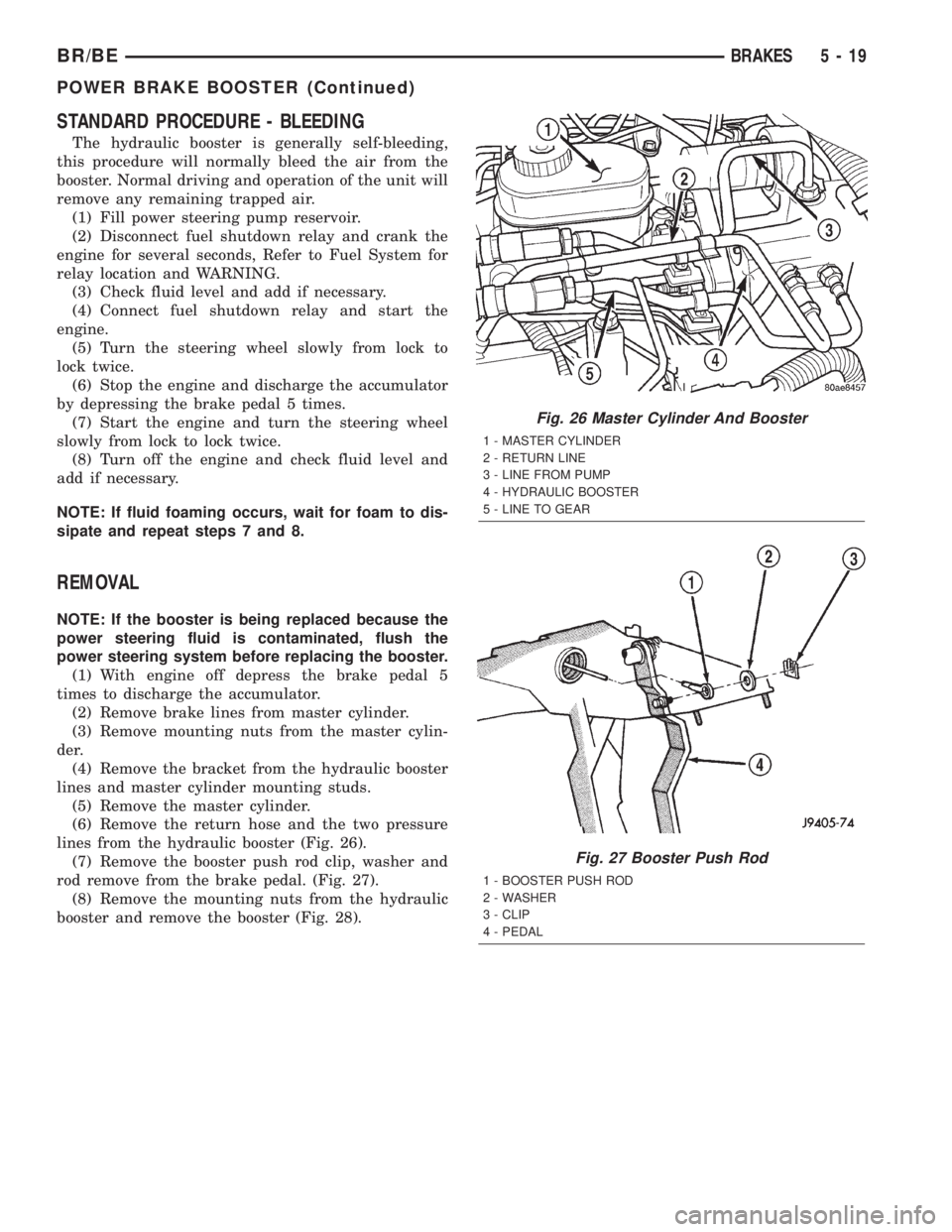 DODGE RAM 2001 Service Repair Manual STANDARD PROCEDURE - BLEEDING
The hydraulic booster is generally self-bleeding,
this procedure will normally bleed the air from the
booster. Normal driving and operation of the unit will
remove any re DODGE RAM 2001 Service Repair Manual STANDARD PROCEDURE - BLEEDING
The hydraulic booster is generally self-bleeding,
this procedure will normally bleed the air from the
booster. Normal driving and operation of the unit will
remove any re