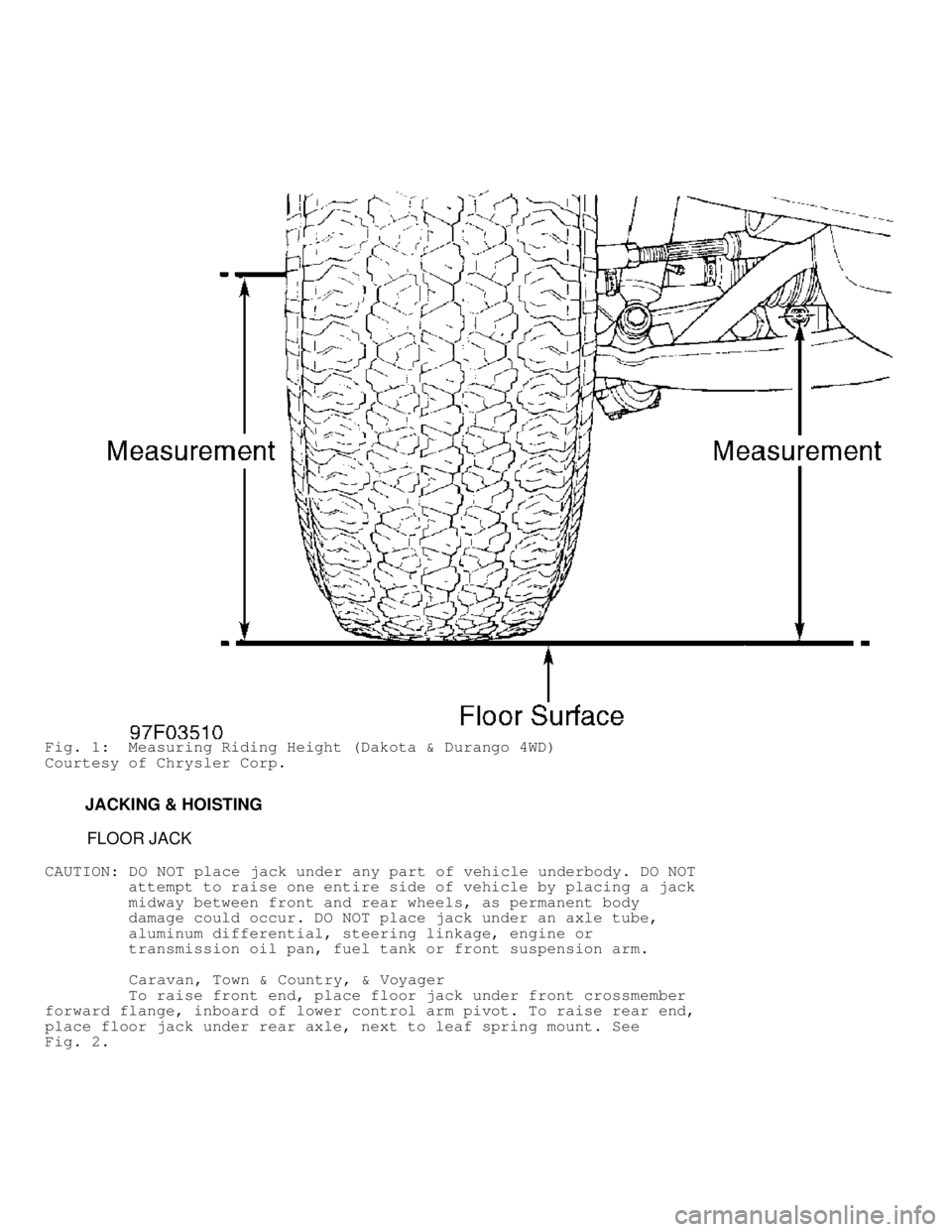 DODGE RAM 1999  Service Repair Manual Fig. 1:  Measuring Riding Height (Dakota & Durango 4WD)
Courtesy of Chrysler Corp.
         JACKING & HOISTING
          FLOOR JACK
CAUTION:  DO NOT place jack under any part of vehicle underbody. DO 