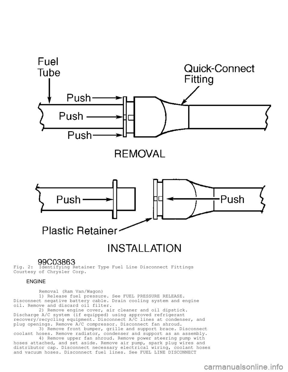 DODGE RAM 1999  Service Repair Manual Fig. 2:  Identifying Retainer Type Fuel Line Disconnect Fittings
Courtesy of Chrysler Corp.
         ENGINE
          Removal (Ram Van/Wagon)
         1) Release fuel pressure. See FUEL PRESSURE RELEA