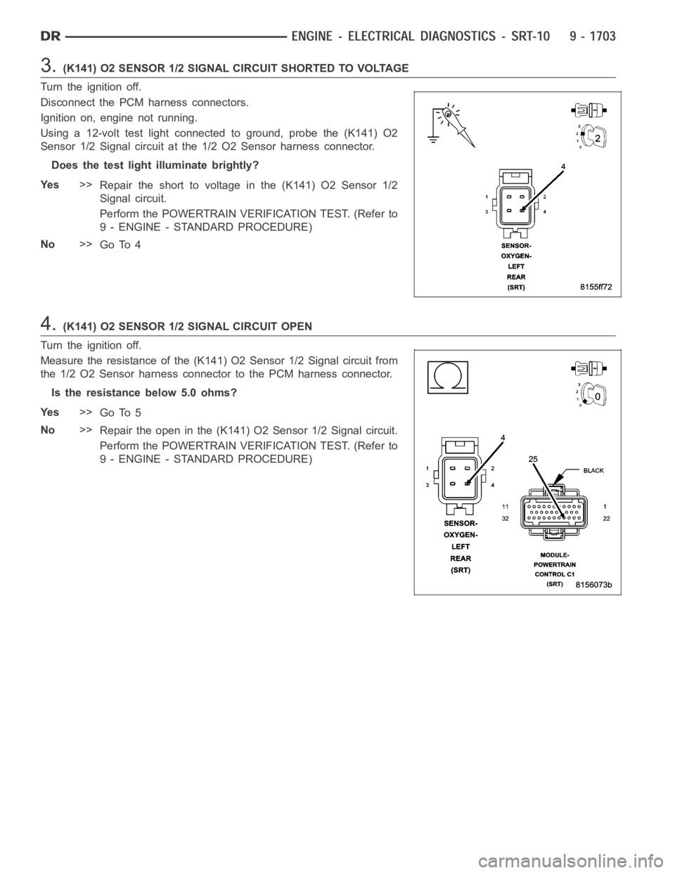 DODGE RAM SRT-10 2006  Service Repair Manual 3.(K141) O2 SENSOR 1/2 SIGNAL CIRCUIT SHORTED TO VOLTAGE
Turn the ignition off.
Disconnect the PCM harness connectors.
Ignition on, engine not running.
Using a 12-volt test light connected to ground, 