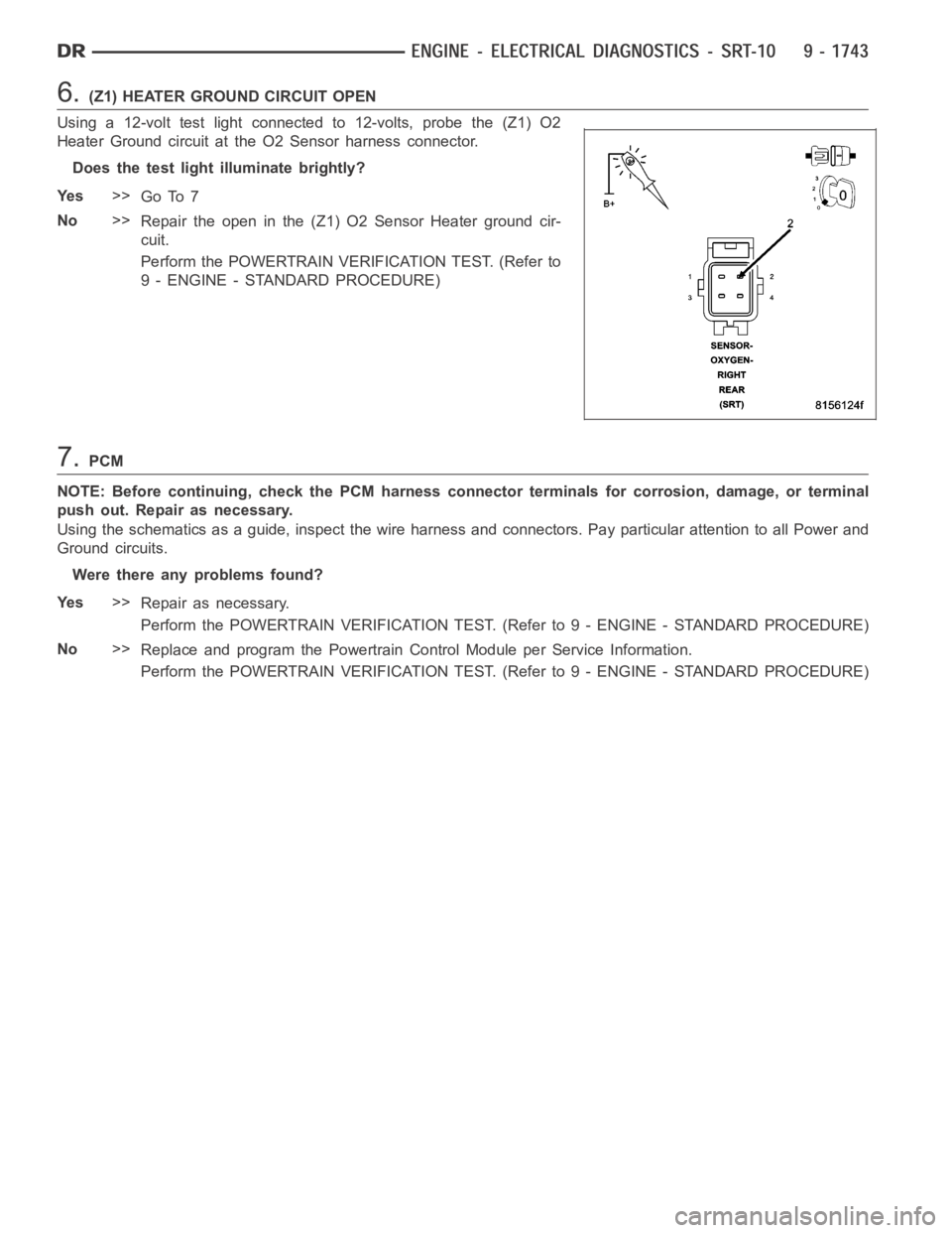 DODGE RAM SRT-10 2006  Service Repair Manual 6.(Z1) HEATER GROUND CIRCUIT OPEN
Using a 12-volt test light connected to 12-volts, probe the (Z1) O2
Heater Ground circuit at the O2 Sensor harness connector.
Does the test light illuminate brightly?