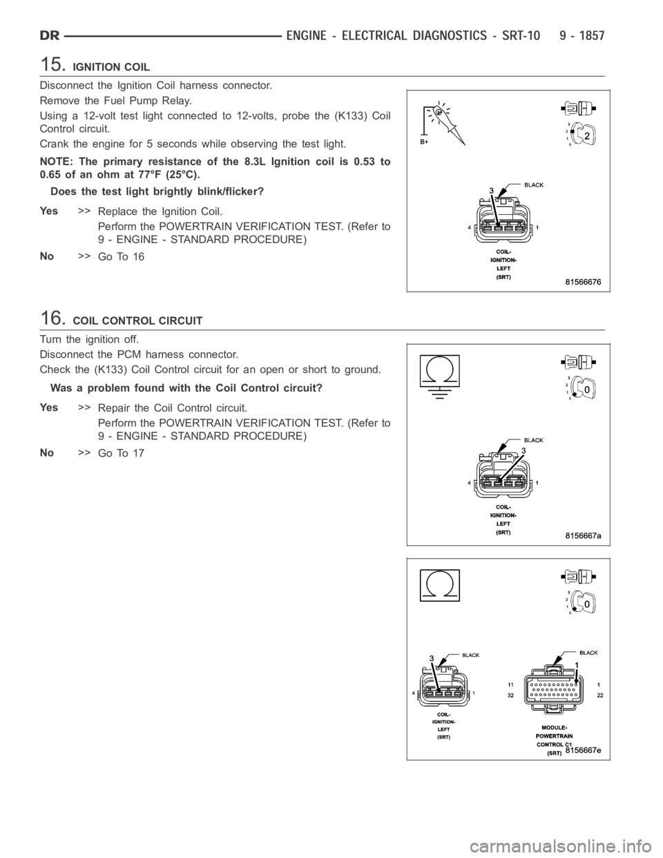 DODGE RAM SRT-10 2006  Service Repair Manual 15.IGNITION COIL
Disconnect the Ignition Coil harness connector.
Remove the Fuel Pump Relay.
Using a 12-volt test light connected to 12-volts, probe the (K133) Coil
Control circuit.
Crank the engine f
