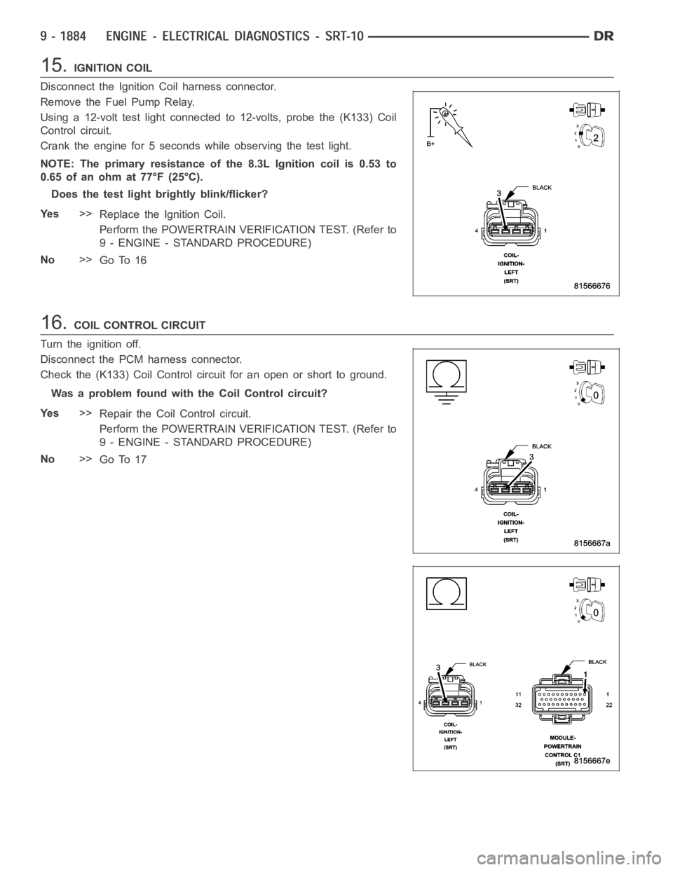 DODGE RAM SRT-10 2006  Service Repair Manual 15.IGNITION COIL
Disconnect the Ignition Coil harness connector.
Remove the Fuel Pump Relay.
Using a 12-volt test light connected to 12-volts, probe the (K133) Coil
Control circuit.
Crank the engine f