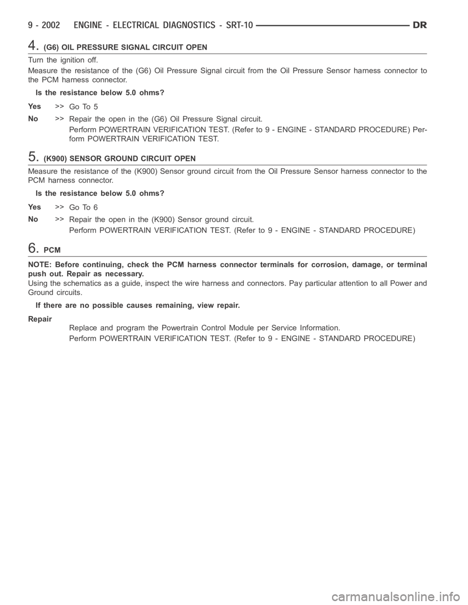 DODGE RAM SRT-10 2006 Service Repair Manual 4.(G6) OIL PRESSURE SIGNAL CIRCUIT OPEN
Turn the ignition off.
Measure the resistance of the (G6) Oil Pressure Signal circuit from the OilPressure Sensor harness connector to
the PCM harness connector DODGE RAM SRT-10 2006 Service Repair Manual 4.(G6) OIL PRESSURE SIGNAL CIRCUIT OPEN
Turn the ignition off.
Measure the resistance of the (G6) Oil Pressure Signal circuit from the OilPressure Sensor harness connector to
the PCM harness connector