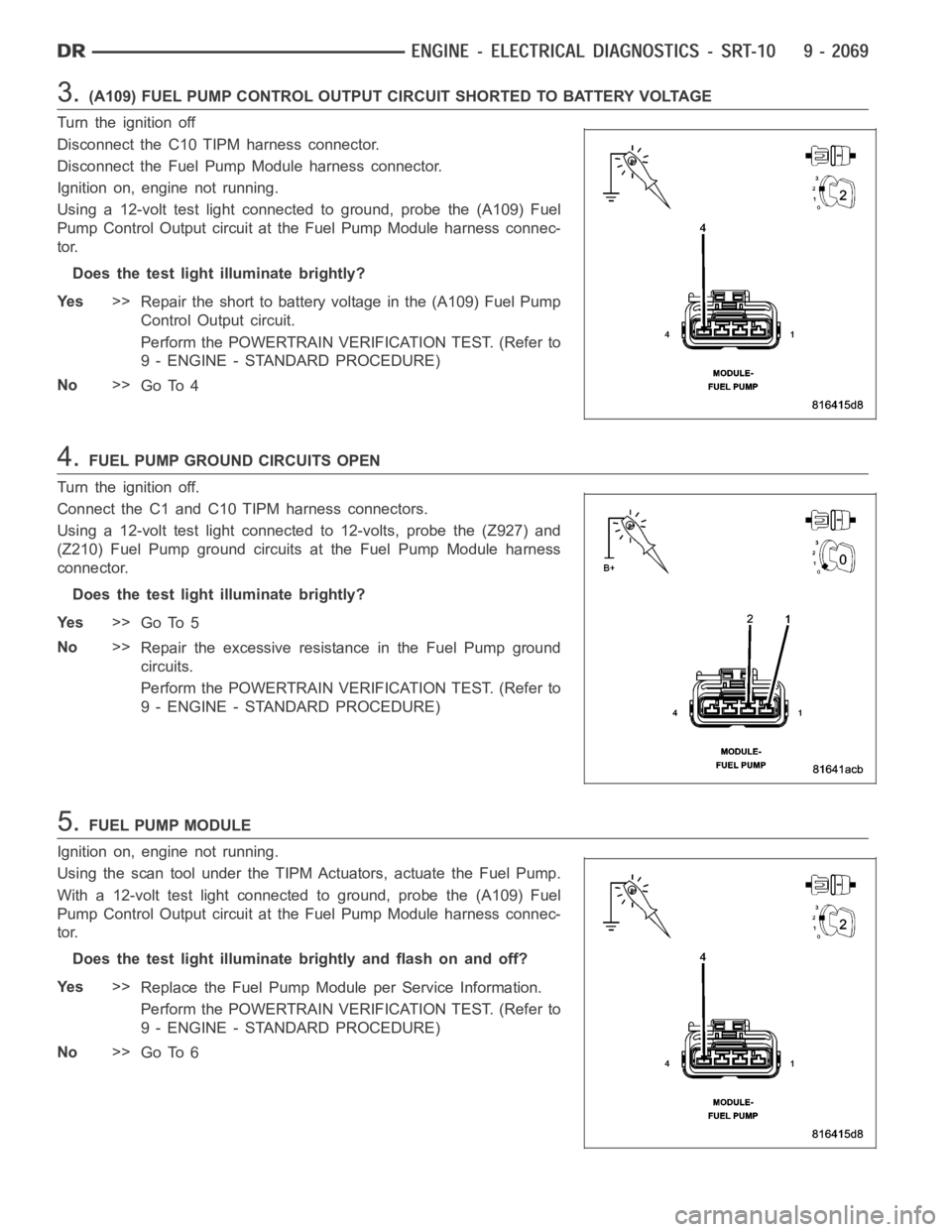DODGE RAM SRT-10 2006 Service Repair Manual 3.(A109) FUEL PUMP CONTROL OUTPUT CIRCUIT SHORTED TO BATTERY VOLTAGE
Turn the ignition off
Disconnect the C10 TIPM harness connector.
Disconnect the Fuel Pump Module harness connector.
Ignition on, en DODGE RAM SRT-10 2006 Service Repair Manual 3.(A109) FUEL PUMP CONTROL OUTPUT CIRCUIT SHORTED TO BATTERY VOLTAGE
Turn the ignition off
Disconnect the C10 TIPM harness connector.
Disconnect the Fuel Pump Module harness connector.
Ignition on, en
