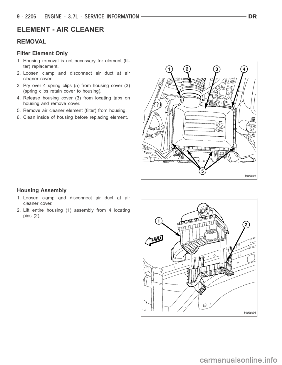 DODGE RAM SRT-10 2006  Service Repair Manual ELEMENT - AIR CLEANER
REMOVAL
Filter Element Only
1. Housing removal is not necessary for element (fil-
ter) replacement.
2. Loosen clamp and disconnect air duct at air
cleaner cover.
3. Pry over 4 sp