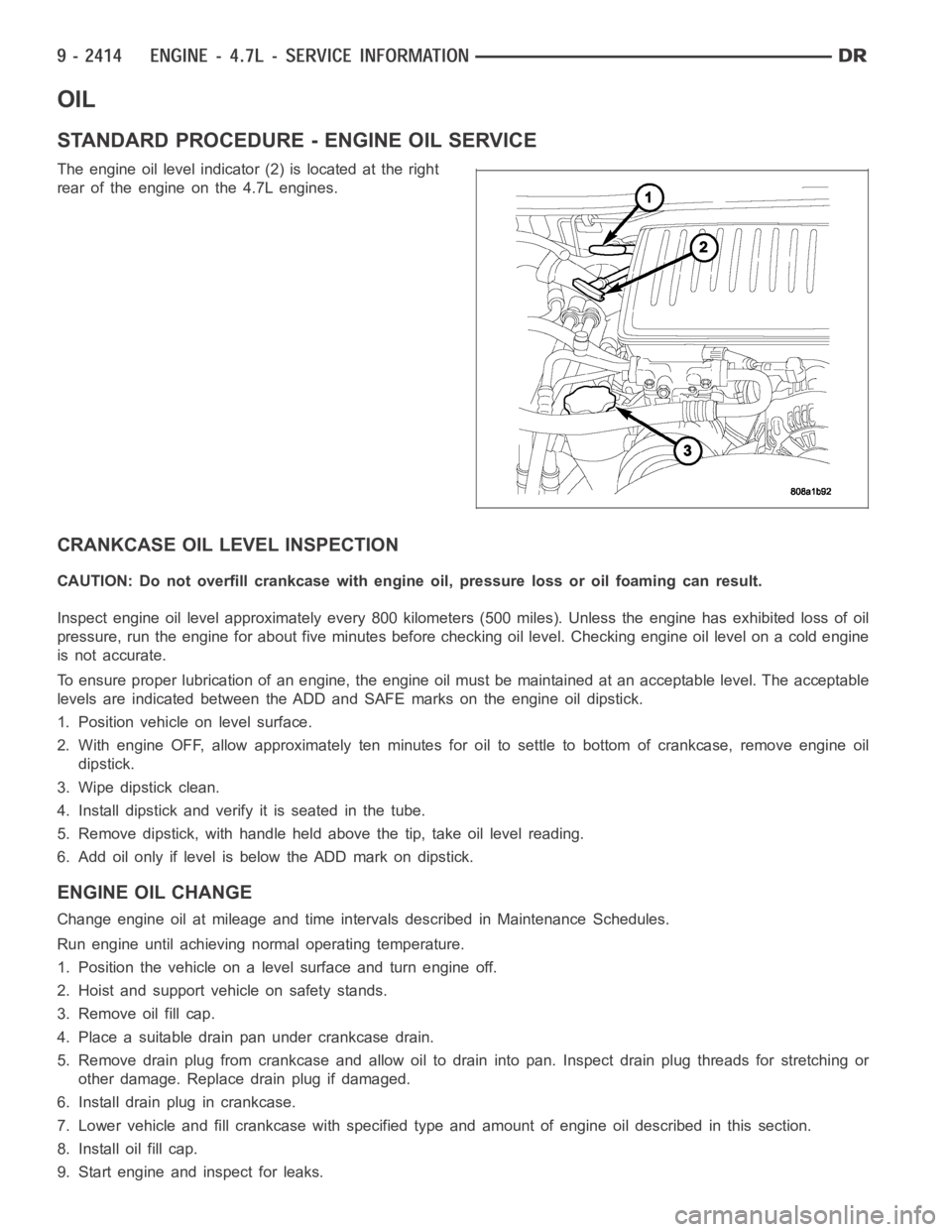 DODGE RAM SRT-10 2006  Service Repair Manual OIL
STANDARD PROCEDURE - ENGINE OIL SERVICE
The engine oil level indicator (2) is located at the right
rear of the engine on the 4.7L engines.
CRANKCASE OIL LEVEL INSPECTION
CAUTION: Do not overfill c