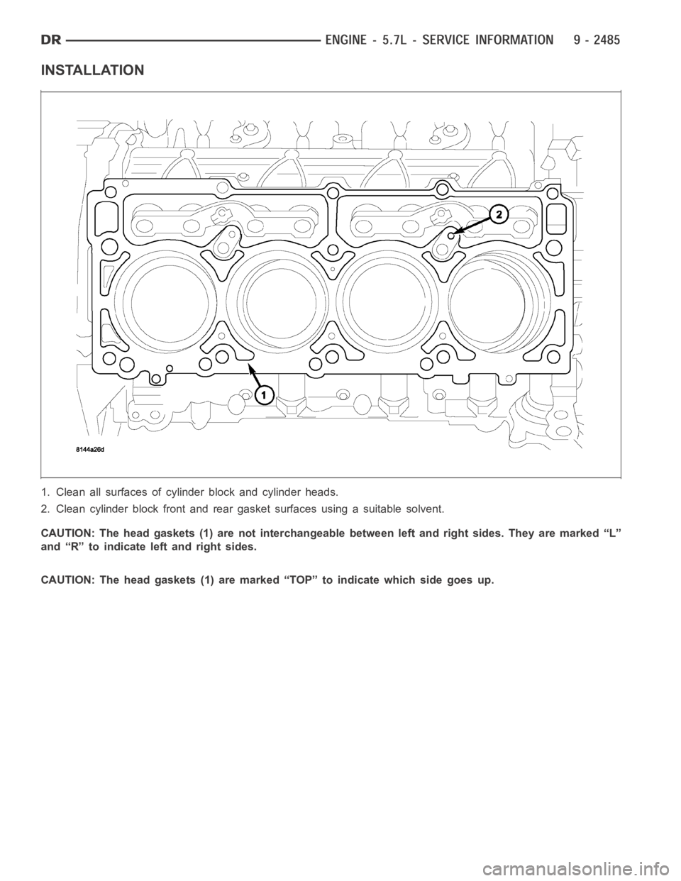 DODGE RAM SRT-10 2006  Service Repair Manual INSTALLATION
1. Clean all surfaces of cylinder block and cylinder heads.
2. Clean cylinder block front and rear gasket surfaces using a suitable solvent.
CAUTION: The head gaskets (1) are not intercha