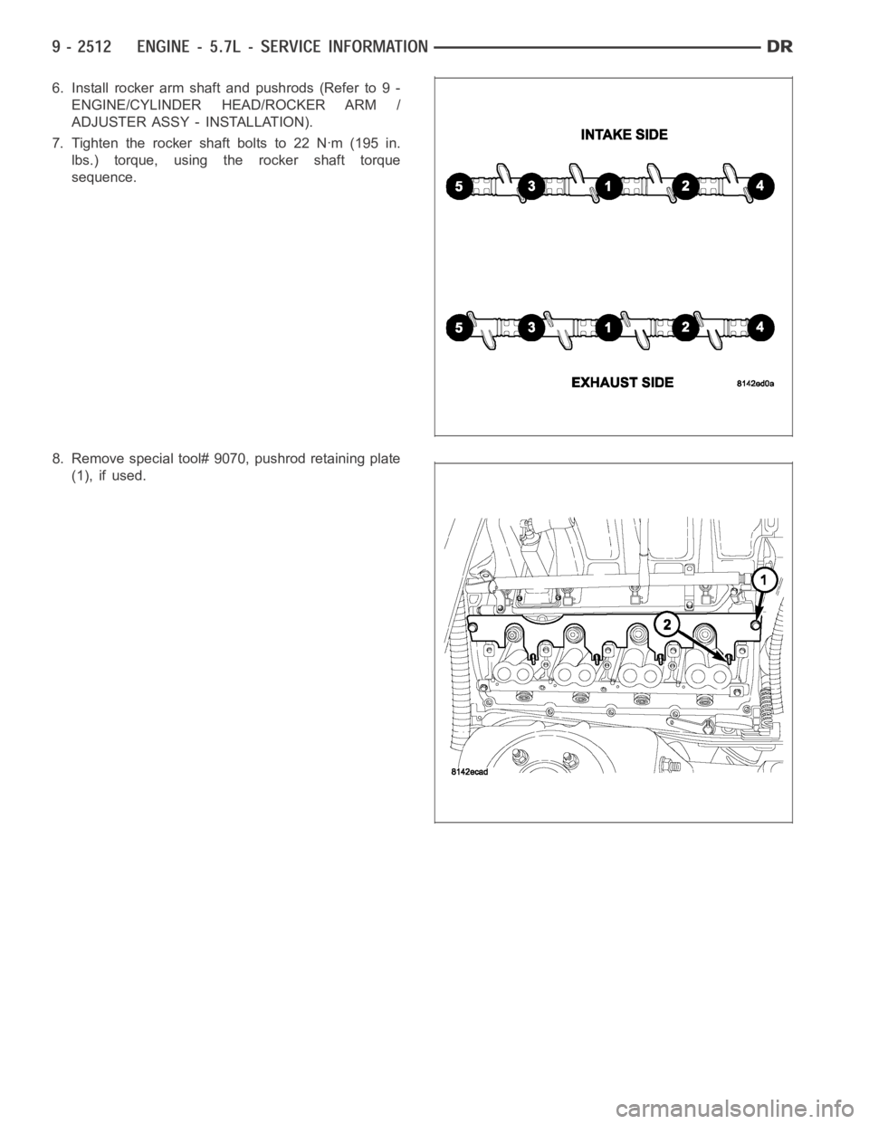 DODGE RAM SRT-10 2006  Service Repair Manual 6. Install rocker arm shaft and pushrods (Refer to 9 -
ENGINE/CYLINDER HEAD/ROCKER ARM /
ADJUSTER ASSY - INSTALLATION).
7. Tighten the rocker shaft bolts to 22 Nꞏm (195 in.
lbs.) torque, using the r