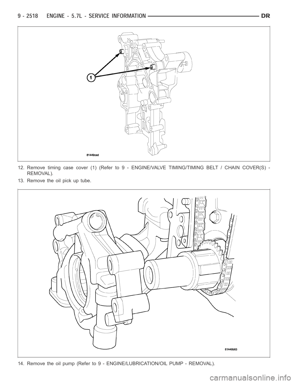 DODGE RAM SRT-10 2006  Service Repair Manual 12. Remove timing case cover (1) (Refer to 9 - ENGINE/VALVE TIMING/TIMING BELT / CHAIN COVER(S) -
REMOVAL).
13. Remove the oil pick up tube.
14. Remove the oil pump (Refer to 9 - ENGINE/LUBRICATION/OI