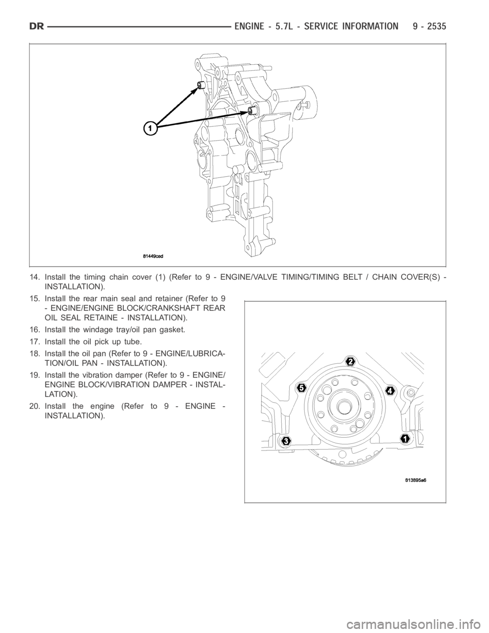 DODGE RAM SRT-10 2006  Service Repair Manual 14. Install the timing chain cover (1) (Refer to 9 - ENGINE/VALVE TIMING/TIMING BELT / CHAIN COVER(S) -
INSTALLATION).
15. Install the rear main seal and retainer (Refer to 9
- ENGINE/ENGINE BLOCK/CRA