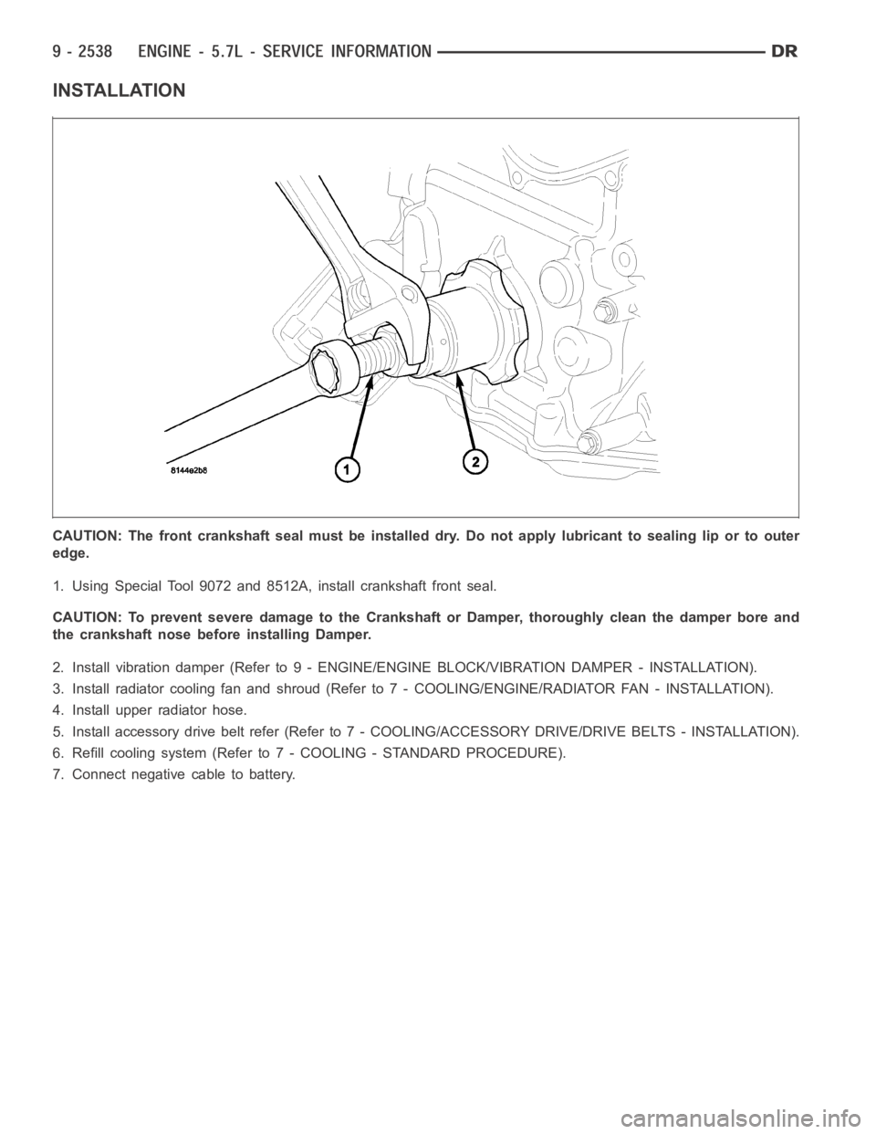 DODGE RAM SRT-10 2006  Service Repair Manual INSTALLATION
CAUTION: The front crankshaft seal must be installed dry. Do not apply lubricant to sealing lip or to outer
edge.
1. Using Special Tool 9072 and 8512A, install crankshaft front seal.
CAUT