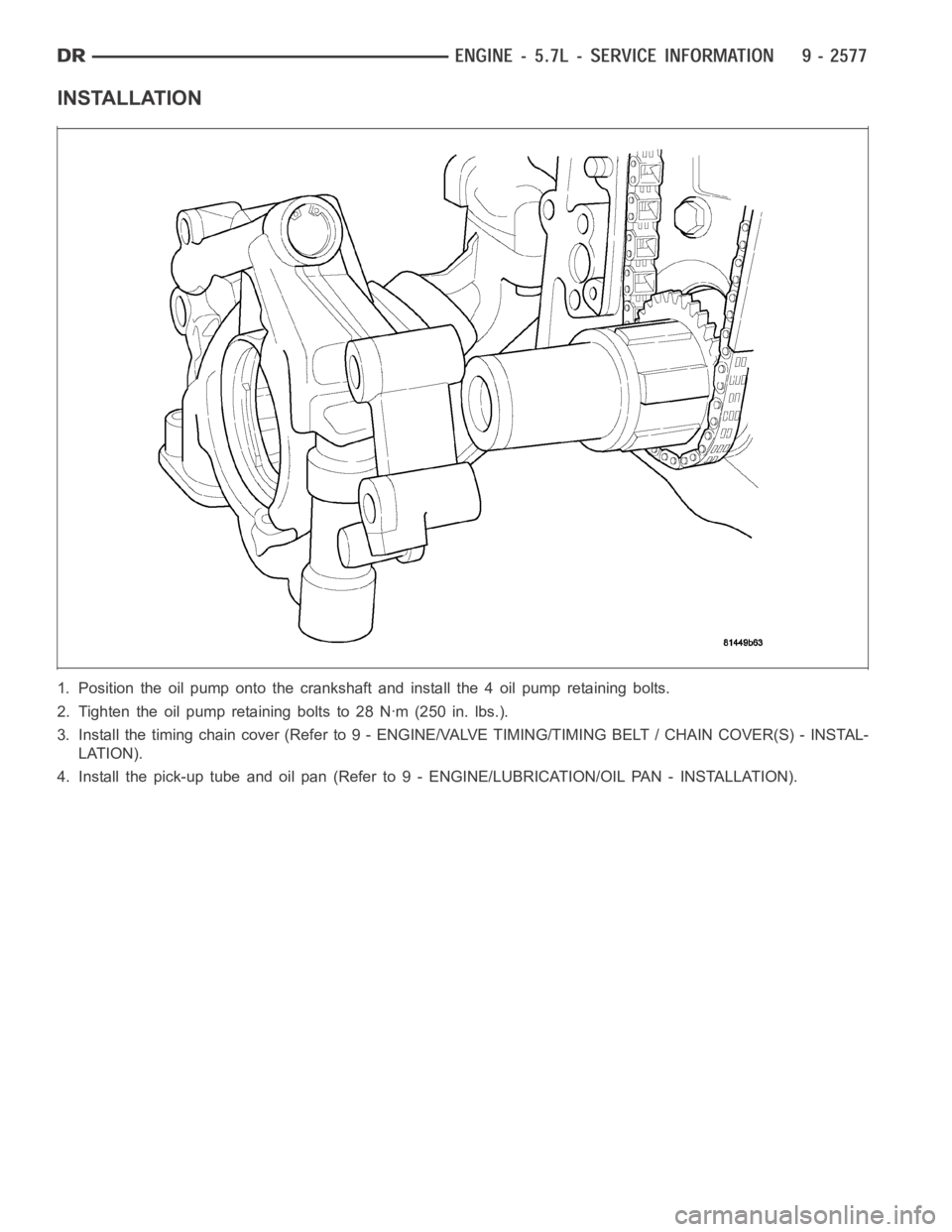 DODGE RAM SRT-10 2006  Service Repair Manual INSTALLATION
1. Position the oil pump onto the crankshaft and install the 4 oil pump retaining bolts.
2. Tighten the oil pump retaining bolts to 28 Nꞏm (250 in. lbs.).
3. Install the timing chain co