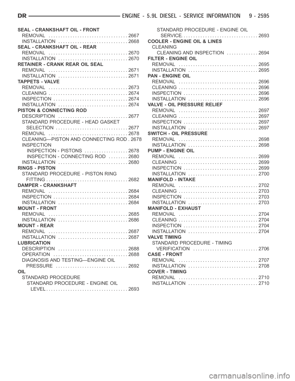 DODGE RAM SRT-10 2006  Service Repair Manual SEAL - CRANKSHAFT OIL - FRONT
REMOVAL ................................. 2667
INSTALLATION ............................. 2668
SEAL - CRANKSHAFT OIL - REAR
REMOVAL ................................. 2670