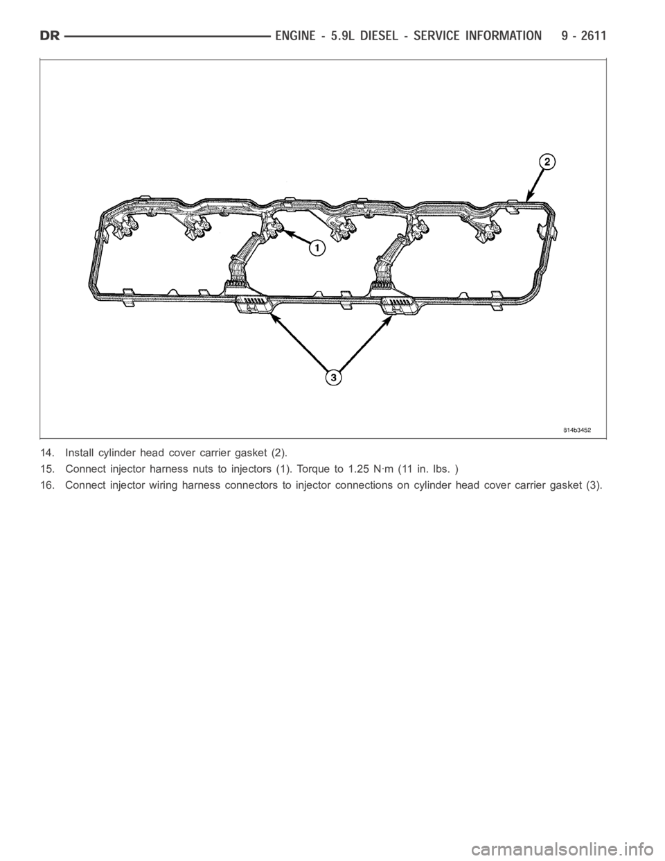 DODGE RAM SRT-10 2006  Service Repair Manual 14. Install cylinder head cover carrier gasket (2).
15. Connect injector harness nuts to injectors (1). Torque to 1.25 Nꞏm (11 in. lbs. )
16. Connect injector wiring harness connectors to injector c