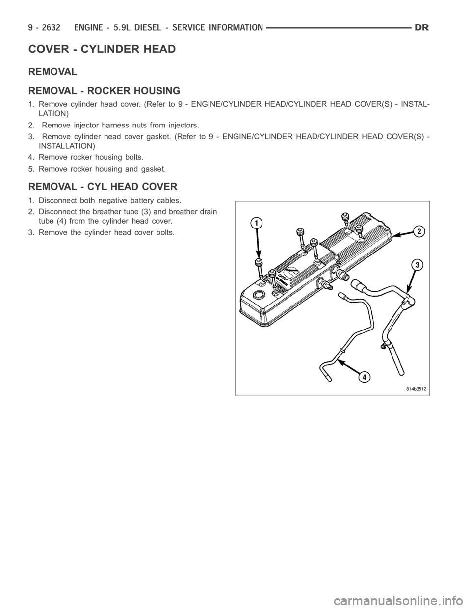 DODGE RAM SRT-10 2006  Service Repair Manual COVER - CYLINDER HEAD
REMOVAL
REMOVAL - ROCKER HOUSING
1. Remove cylinder head cover. (Refer to 9 - ENGINE/CYLINDER HEAD/CYLINDER HEAD COVER(S) - INSTAL-
LATION)
2. Remove injector harness nuts from i