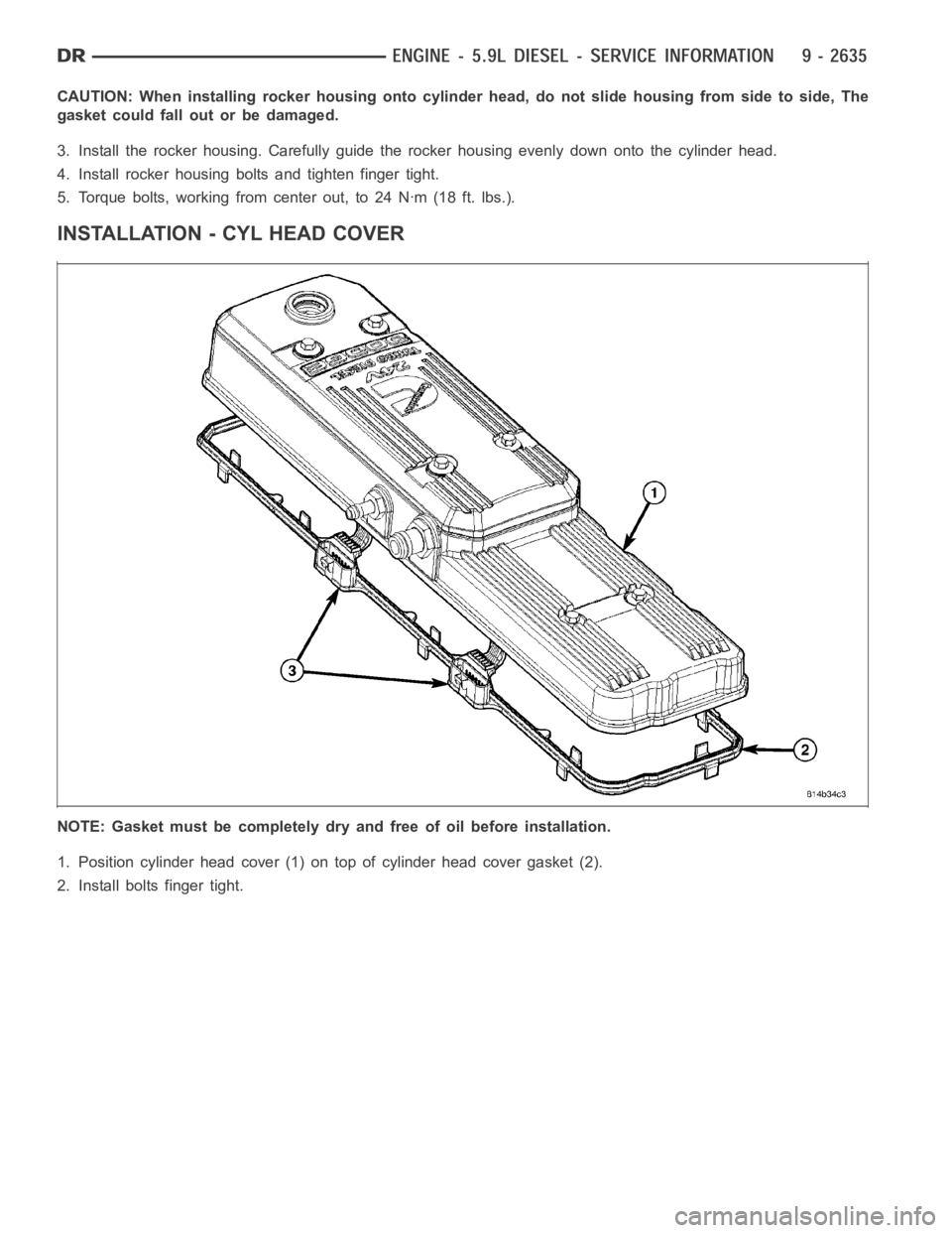 DODGE RAM SRT-10 2006  Service Repair Manual CAUTION: When installing rocker housing onto cylinder head, do not slide housing from side to side, The
gasket could fall out or be damaged.
3. Install the rocker housing. Carefully guide the rocker h