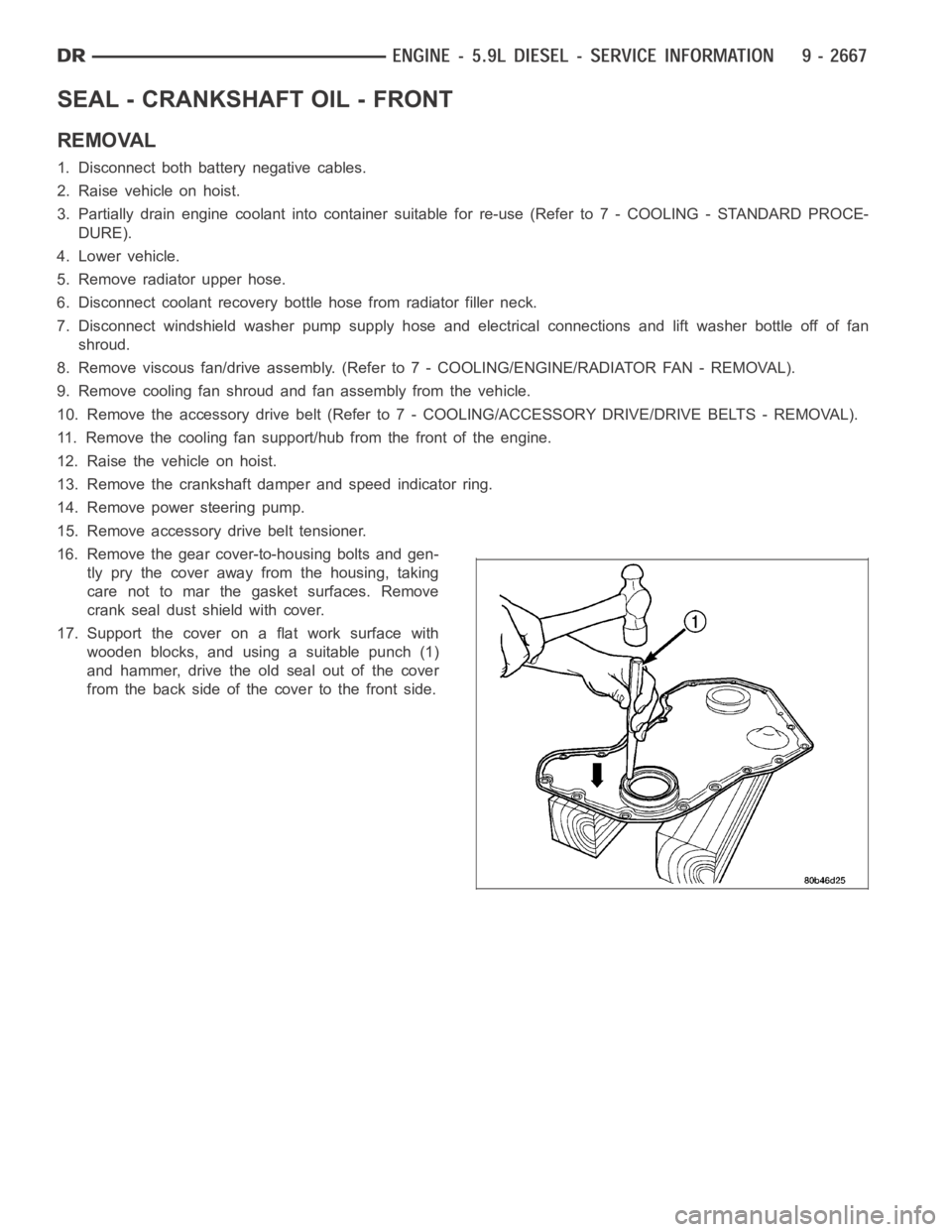DODGE RAM SRT-10 2006 Service Repair Manual SEAL - CRANKSHAFT OIL - FRONT
REMOVAL
1. Disconnect both battery negative cables.
2. Raise vehicle on hoist.
3. Partially drain engine coolant into container suitable for re-use (Refer to 7 - COOLING DODGE RAM SRT-10 2006 Service Repair Manual SEAL - CRANKSHAFT OIL - FRONT
REMOVAL
1. Disconnect both battery negative cables.
2. Raise vehicle on hoist.
3. Partially drain engine coolant into container suitable for re-use (Refer to 7 - COOLING