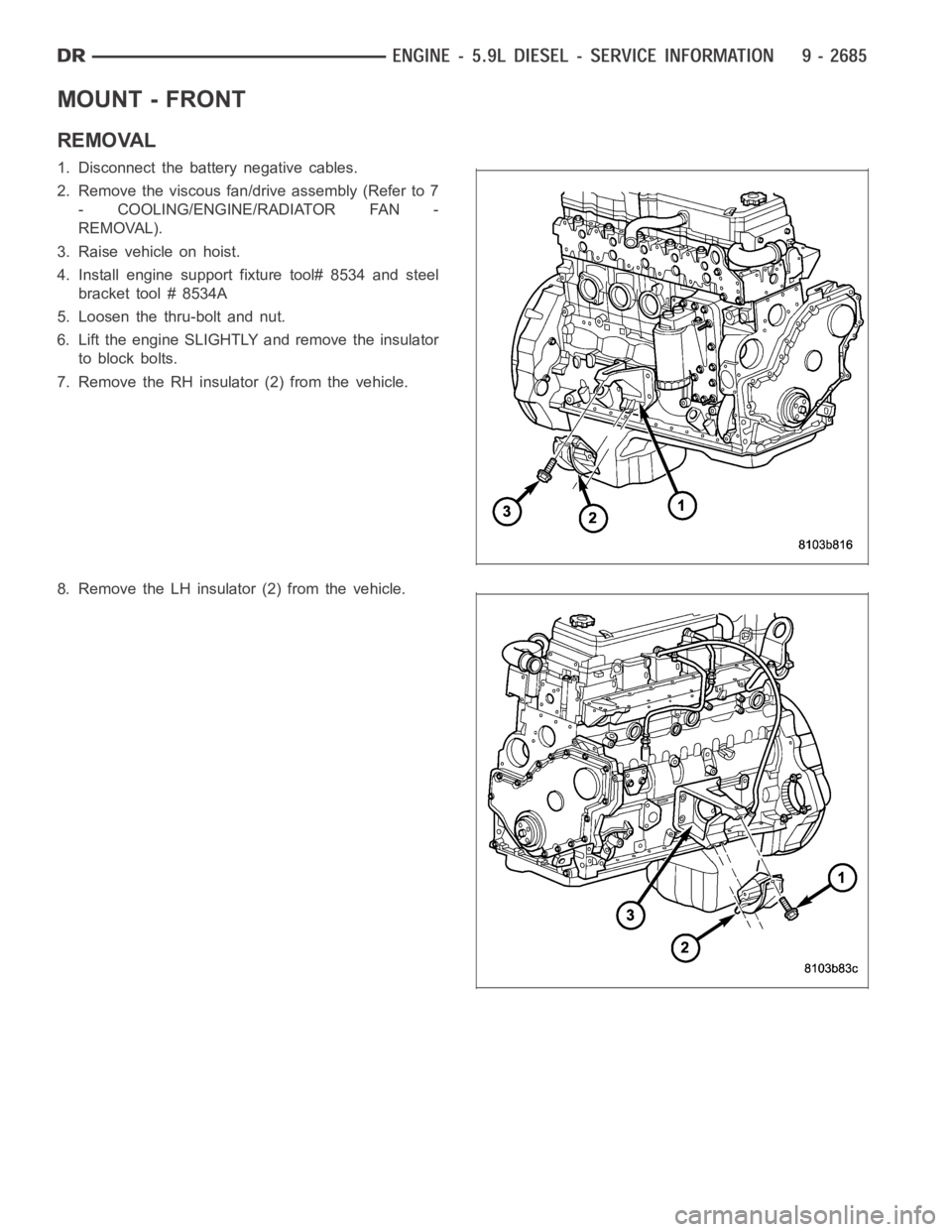 DODGE RAM SRT-10 2006  Service Repair Manual MOUNT - FRONT
REMOVAL
1. Disconnect the battery negative cables.
2. Remove the viscous fan/drive assembly (Refer to 7
- COOLING/ENGINE/RADIATOR FAN -
REMOVAL).
3. Raise vehicle on hoist.
4. Install en