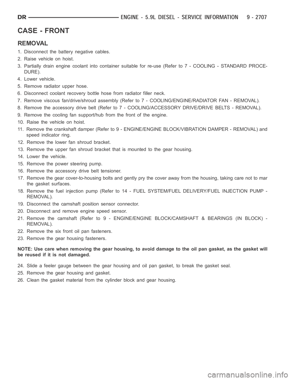 DODGE RAM SRT-10 2006 Service Repair Manual CASE - FRONT
REMOVAL
1. Disconnect the battery negative cables.
2. Raise vehicle on hoist.
3. Partially drain engine coolant into container suitable for re-use (Refer to 7 - COOLING - STANDARD PROCE-
DODGE RAM SRT-10 2006 Service Repair Manual CASE - FRONT
REMOVAL
1. Disconnect the battery negative cables.
2. Raise vehicle on hoist.
3. Partially drain engine coolant into container suitable for re-use (Refer to 7 - COOLING - STANDARD PROCE-