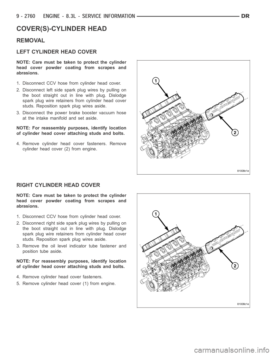 DODGE RAM SRT-10 2006 Service Repair Manual COVER(S)-CYLINDER HEAD
REMOVAL
LEFT CYLINDER HEAD COVER
NOTE: Care must be taken to protect the cylinder
head cover powder coating from scrapes and
abrasions.
1. Disconnect CCV hose from cylinder head DODGE RAM SRT-10 2006 Service Repair Manual COVER(S)-CYLINDER HEAD
REMOVAL
LEFT CYLINDER HEAD COVER
NOTE: Care must be taken to protect the cylinder
head cover powder coating from scrapes and
abrasions.
1. Disconnect CCV hose from cylinder head