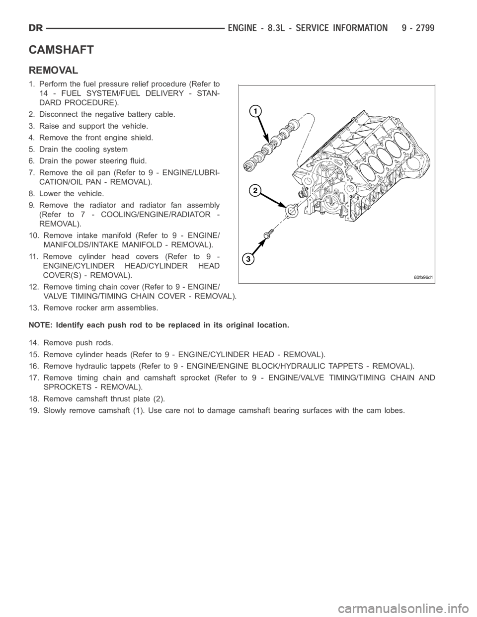 DODGE RAM SRT-10 2006  Service Repair Manual CAMSHAFT
REMOVAL
1. Perform the fuel pressure relief procedure (Refer to
14 - FUEL SYSTEM/FUEL DELIVERY - STAN-
DARD PROCEDURE).
2. Disconnect the negative battery cable.
3. Raise and support the vehi