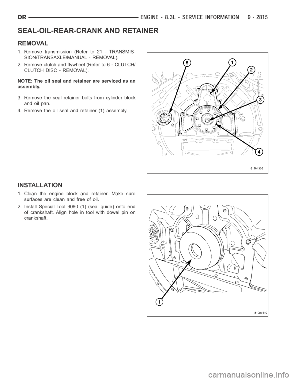 DODGE RAM SRT-10 2006  Service Repair Manual SEAL-OIL-REAR-CRANK AND RETAINER
REMOVAL
1. Remove transmission (Refer to 21 - TRANSMIS-
SION/TRANSAXLE/MANUAL - REMOVAL).
2. Remove clutch and flywheel (Refer to 6 - CLUTCH/
CLUTCH DISC - REMOVAL).
N