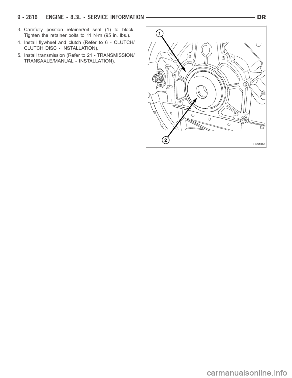 DODGE RAM SRT-10 2006  Service Repair Manual 3. Carefully position retainer/oil seal (1) to block.
Tighten the retainer bolts to 11 Nꞏm (95 in. lbs.).
4. Install flywheel and clutch (Refer to 6 - CLUTCH/
CLUTCH DISC - INSTALLATION).
5. Install
