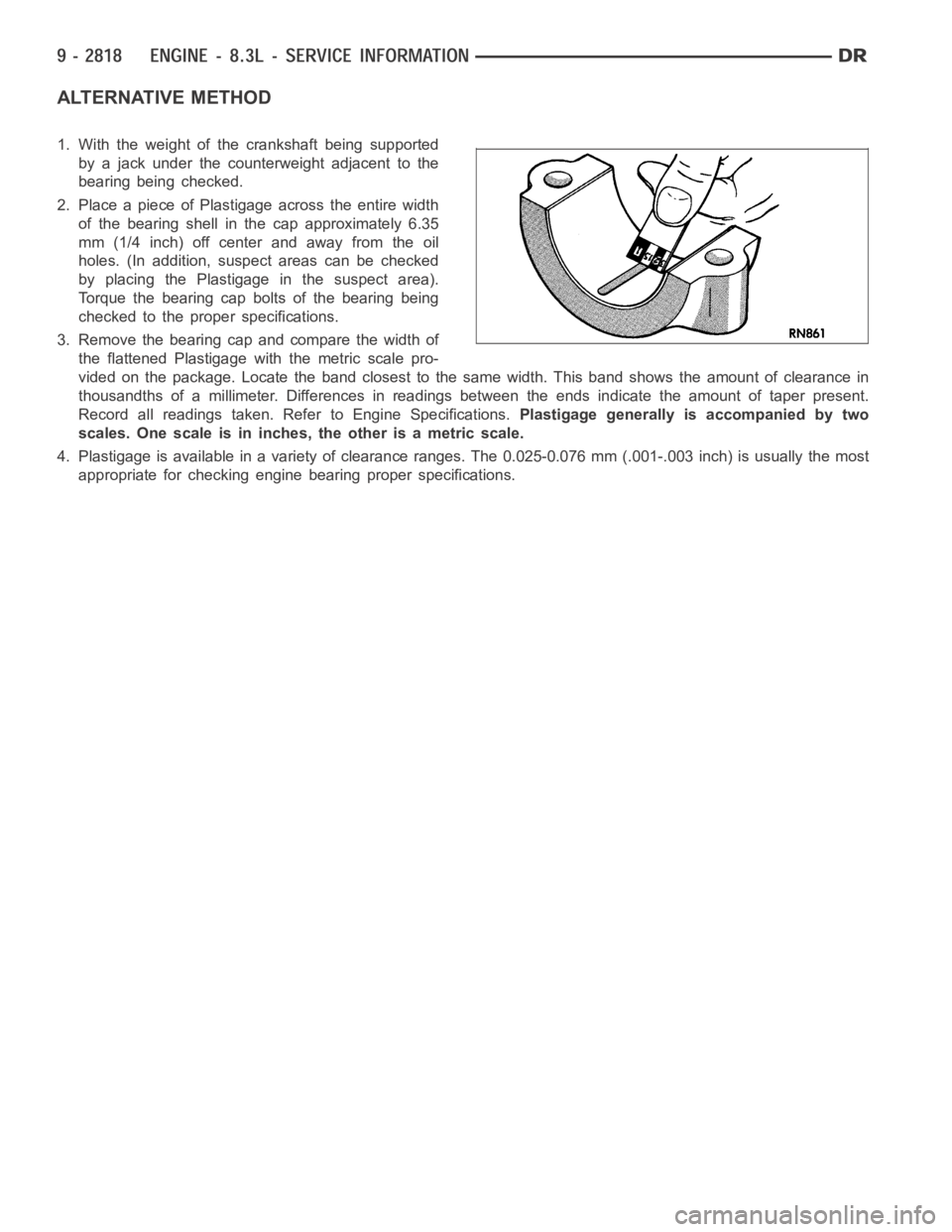 DODGE RAM SRT-10 2006  Service Repair Manual ALTERNATIVE METHOD
1. With the weight of the crankshaft being supported
by a jack under the counterweight adjacent to the
bearing being checked.
2. Place a piece of Plastigage across the entire width
