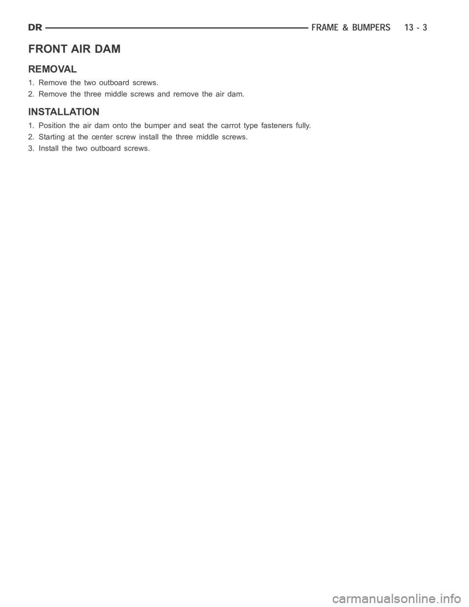 DODGE RAM SRT-10 2006  Service Repair Manual FRONT AIR DAM
REMOVAL
1. Remove the two outboard screws.
2. Remove the three middle screws and remove the air dam.
INSTALLATION
1. Position the air dam onto the bumper and seat the carrot type fastene