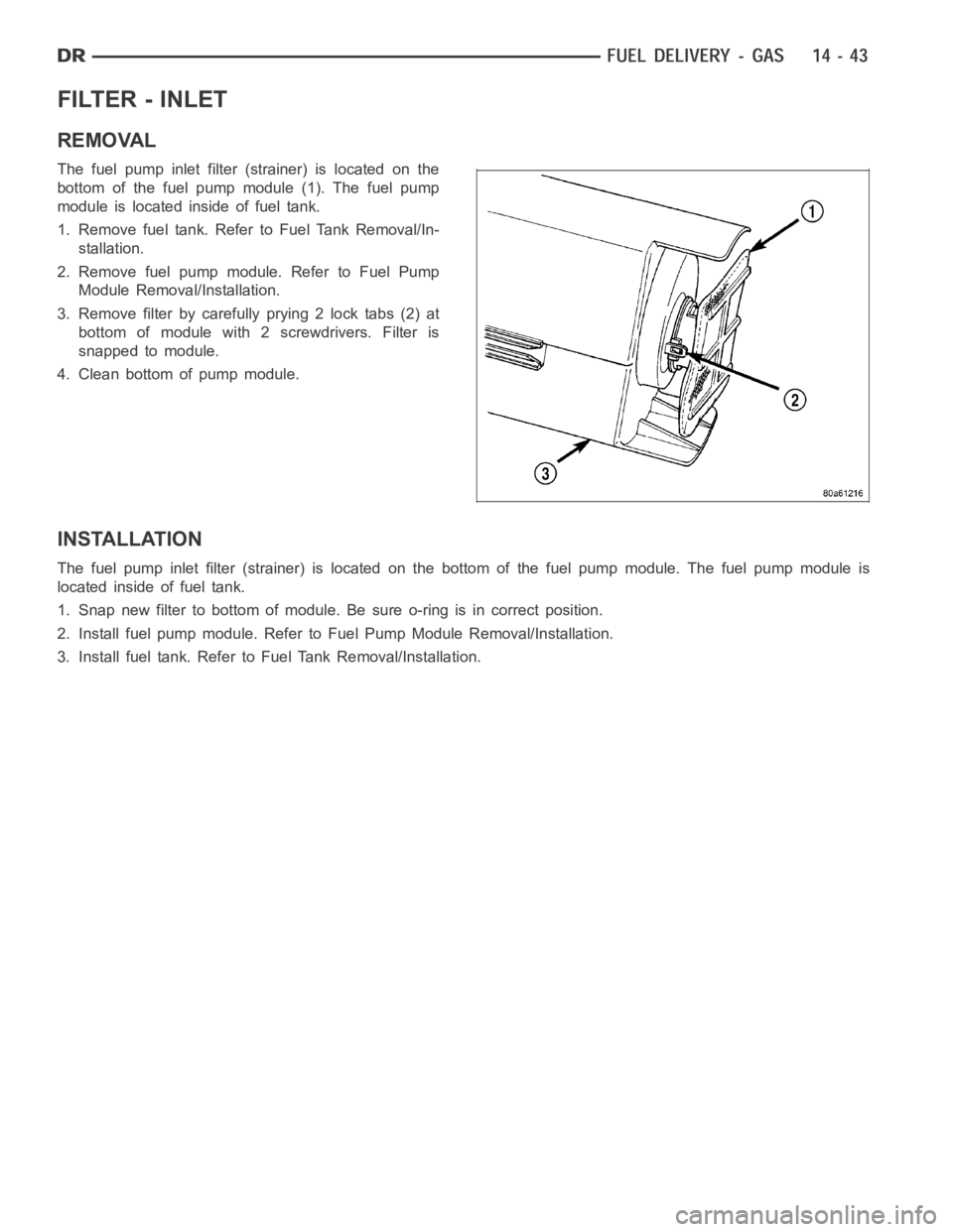 DODGE RAM SRT-10 2006  Service Repair Manual FILTER - INLET
REMOVAL
The fuel pump inlet filter (strainer) is located on the
bottom of the fuel pump module (1). The fuel pump
module is located inside of fuel tank.
1. Remove fuel tank. Refer to Fu