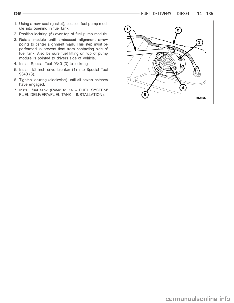 DODGE RAM SRT-10 2006  Service Repair Manual 1. Using a new seal (gasket), position fuel pump mod-
uleintoopeninginfueltank.
2. Position lockring (5) over top of fuel pump module.
3. Rotate module until embossed alignment arrow
points to center 