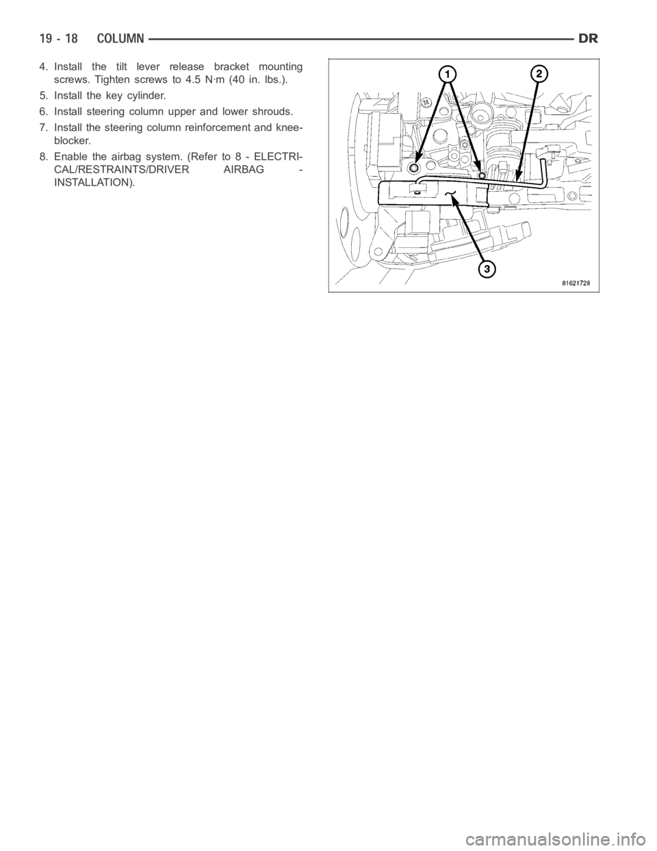 DODGE RAM SRT-10 2006  Service Repair Manual 4. Install the tilt lever release bracket mounting
screws. Tighten screws to 4.5 Nꞏm (40 in. lbs.).
5. Install the key cylinder.
6. Install steering column upper and lower shrouds.
7. Install the st