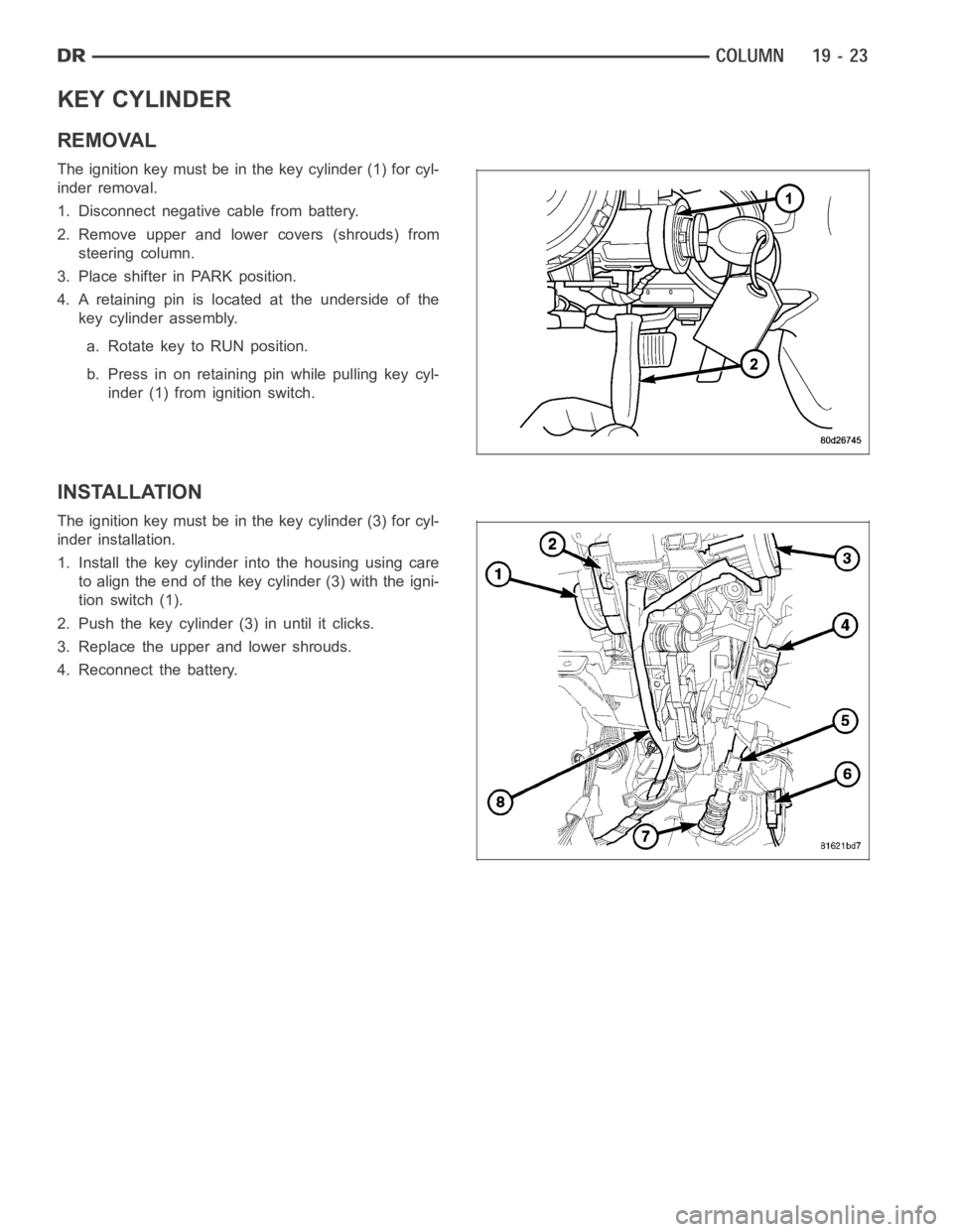 DODGE RAM SRT-10 2006  Service Repair Manual KEY CYLINDER
REMOVAL
The ignition key must be in the key cylinder (1) for cyl-
inder removal.
1. Disconnect negative cable from battery.
2. Remove upper and lower covers (shrouds) from
steering column