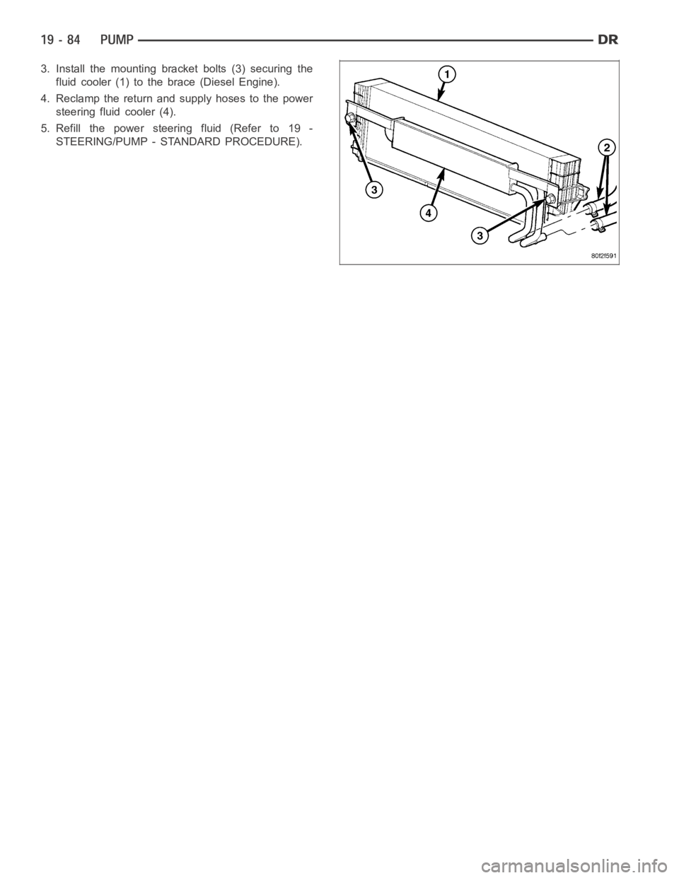 DODGE RAM SRT-10 2006  Service Repair Manual 3. Install the mounting bracket bolts (3) securing the
fluid cooler (1) to the brace (Diesel Engine).
4. Reclamp the return and supply hoses to the power
steering fluid cooler (4).
5. Refill the power