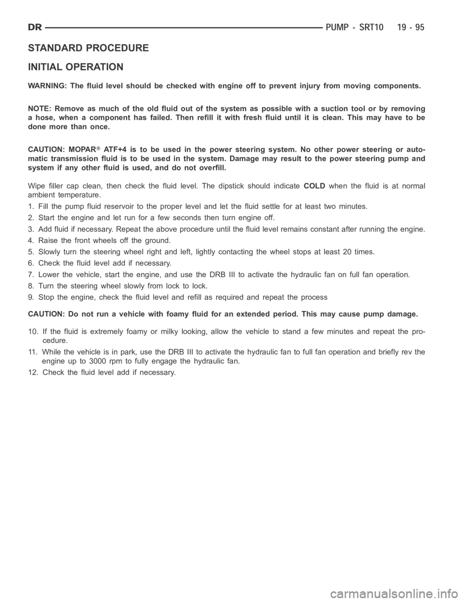 DODGE RAM SRT-10 2006  Service Repair Manual STANDARD PROCEDURE
INITIAL OPERATION
WARNING: The fluid level should be checked with engine off to prevent injury from moving components.
NOTE: Remove as much of the old fluid out of the system as pos