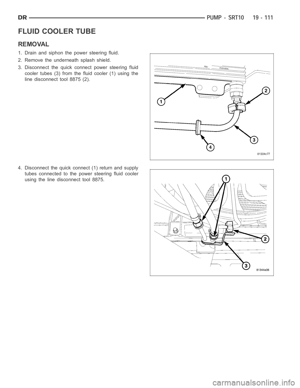 DODGE RAM SRT-10 2006  Service Repair Manual FLUID COOLER TUBE
REMOVAL
1. Drain and siphon the power steering fluid.
2. Remove the underneath splash shield.
3. Disconnect the quick connect power steering fluid
cooler tubes (3) from the fluid coo