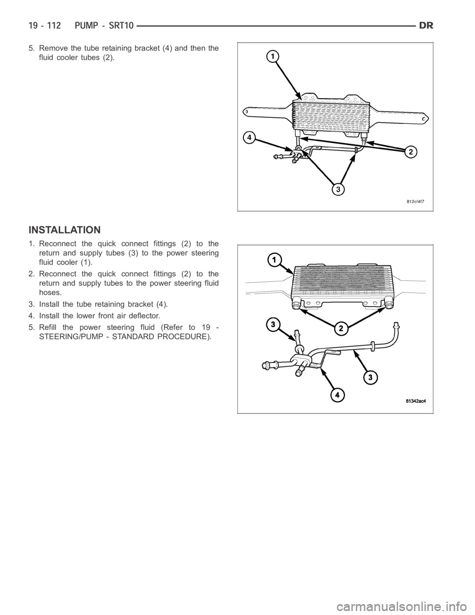 DODGE RAM SRT-10 2006  Service Repair Manual 5. Remove the tube retaining bracket (4) and then the
fluid cooler tubes (2).
INSTALLATION
1. Reconnect the quick connect fittings (2) to the
return and supply tubes (3) to the power steering
fluid co