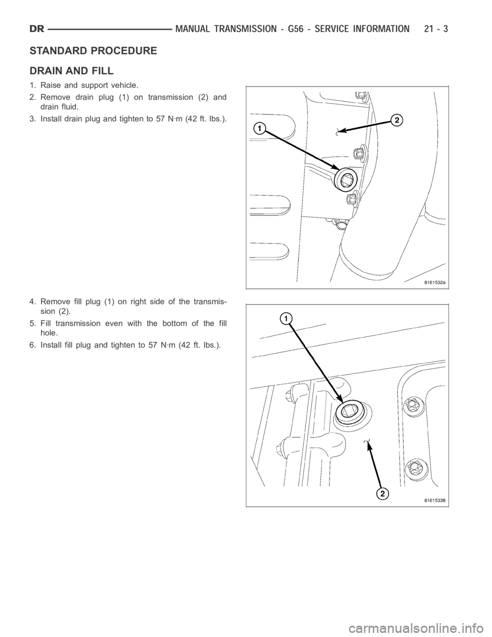 DODGE RAM SRT-10 2006  Service Repair Manual STANDARD PROCEDURE
DRAIN AND FILL
1. Raise and support vehicle.
2. Remove drain plug (1) on transmission (2) and
drain fluid.
3. Install drain plug and tighten to 57 Nꞏm (42 ft. lbs.).
4. Remove fil