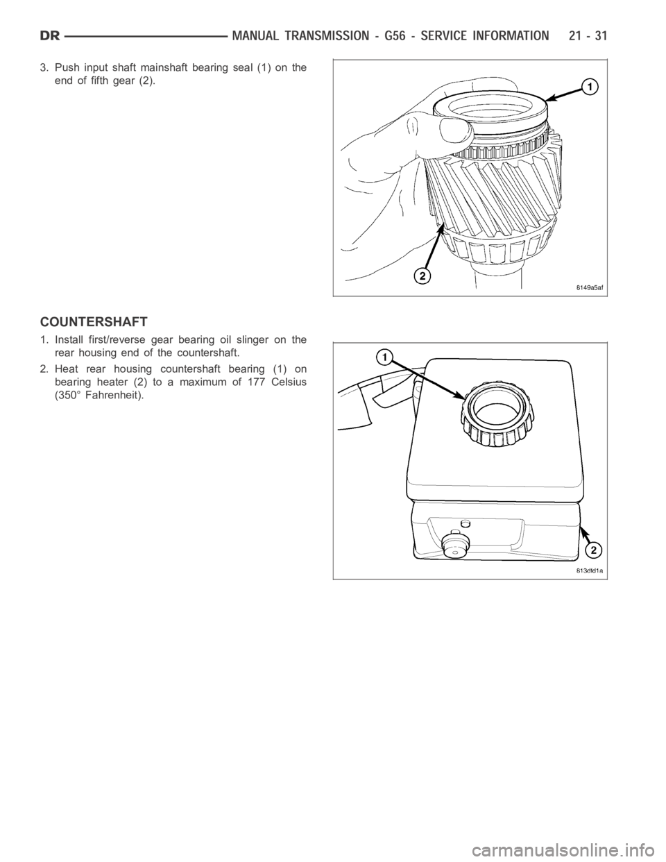 DODGE RAM SRT-10 2006  Service Repair Manual 3. Push input shaft mainshaft bearing seal (1) on the
end of fifth gear (2).
COUNTERSHAFT
1. Install first/reverse gear bearing oil slinger on the
rear housing end of the countershaft.
2. Heat rear ho