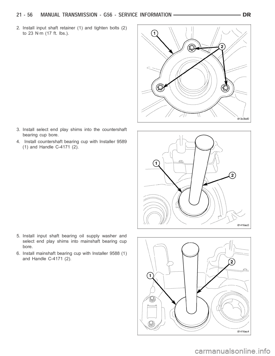 DODGE RAM SRT-10 2006  Service Repair Manual 2. Install input shaft retainer (1) and tighten bolts (2)
to 23 Nꞏm (17 ft. lbs.).
3. Install select end play shims into the countershaft
bearing cup bore.
4. Install countershaft bearing cup with I