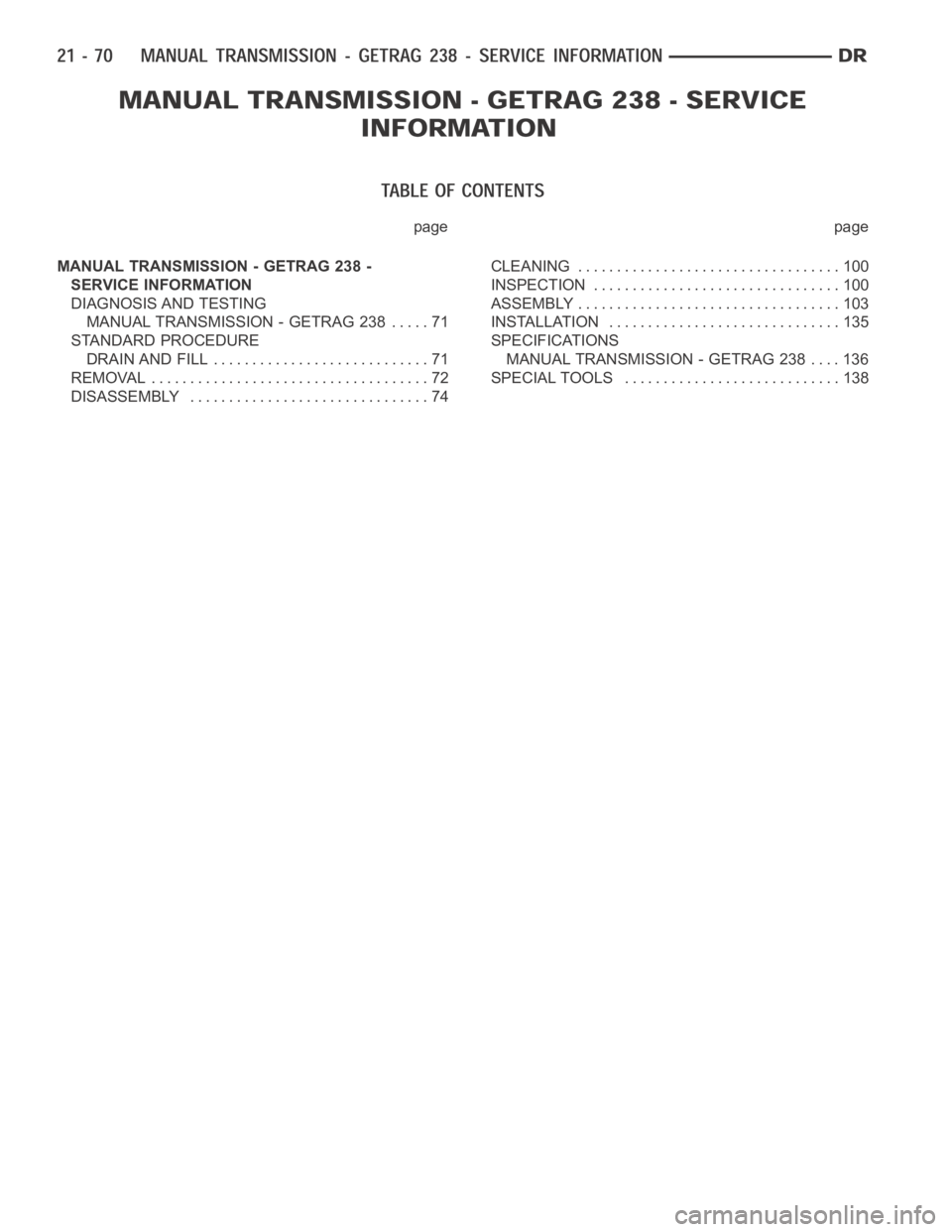 DODGE RAM SRT-10 2006  Service Repair Manual page page
MANUAL TRANSMISSION - GETRAG 238 -
SERVICE INFORMATION
DIAGNOSIS AND TESTING
MANUAL TRANSMISSION - GETRAG 238 . . . . . 71
STANDARD PROCEDURE
DRAIN AND FILL ............................ 71
R