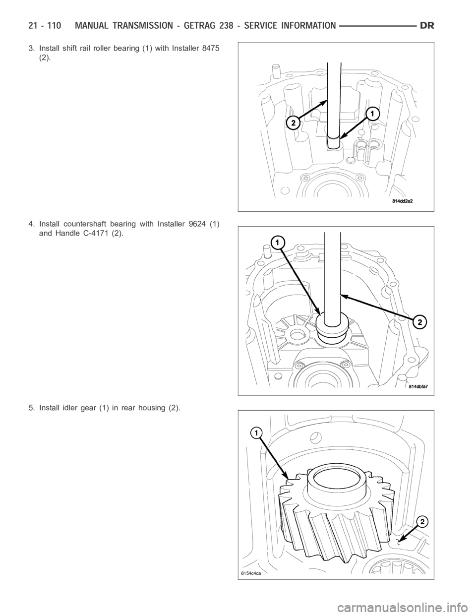 DODGE RAM SRT-10 2006  Service Repair Manual 3. Install shift rail roller bearing (1) with Installer 8475
(2).
4. Install countershaft bearing with Installer 9624 (1)
and Handle C-4171 (2).
5. Install idler gear (1) in rear housing (2). 
