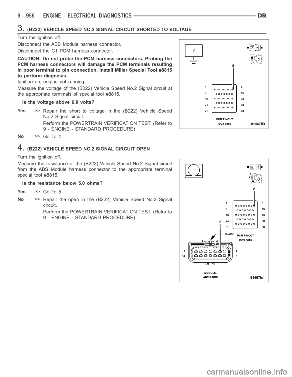 DODGE RAM SRT-10 2006 Service Repair Manual 3.(B222) VEHICLE SPEED NO.2 SIGNAL CIRCUIT SHORTED TO VOLTAGE
Turn the ignition off.
Disconnect the ABS Module harness connector.
Disconnect the C1 PCM harness connector.
CAUTION: Do not probe the PCM DODGE RAM SRT-10 2006 Service Repair Manual 3.(B222) VEHICLE SPEED NO.2 SIGNAL CIRCUIT SHORTED TO VOLTAGE
Turn the ignition off.
Disconnect the ABS Module harness connector.
Disconnect the C1 PCM harness connector.
CAUTION: Do not probe the PCM