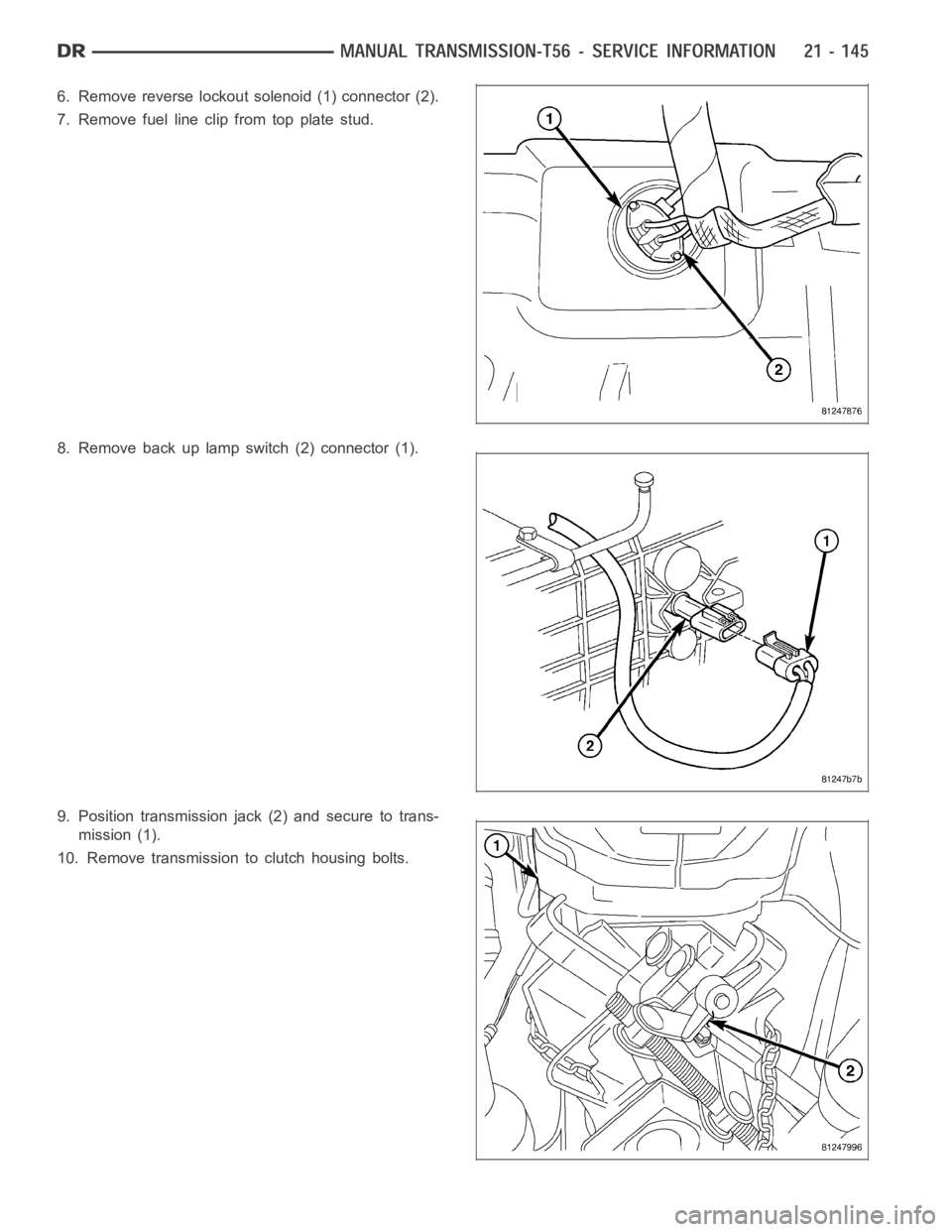 DODGE RAM SRT-10 2006  Service Repair Manual 6. Remove reverse lockout solenoid (1) connector (2).
7. Remove fuel line clipfrom top plate stud.
8. Remove back up lamp switch (2) connector (1).
9. Position transmission jack (2) and secure to tran