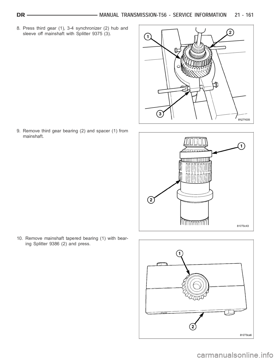 DODGE RAM SRT-10 2006  Service Repair Manual 8. Press third gear (1), 3-4 synchronizer (2) hub and
sleeve off mainshaft with Splitter 9375 (3).
9. Remove third gear bearing (2) and spacer (1) from
mainshaft.
10. Remove mainshaft tapered bearing 
