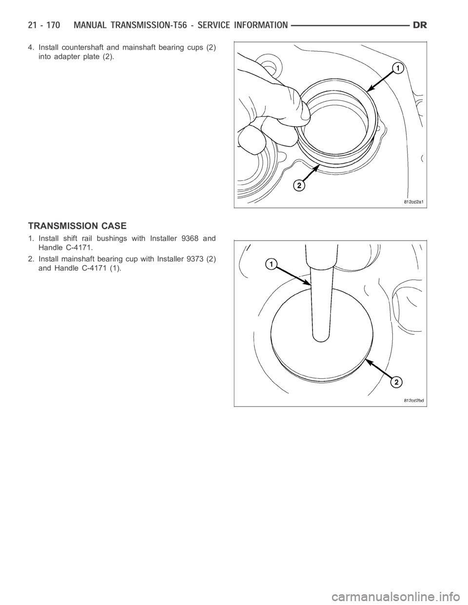 DODGE RAM SRT-10 2006  Service Repair Manual 4. Install countershaft and mainshaft bearing cups (2)
into adapter plate (2).
TRANSMISSION CASE
1. Install shift rail bushings with Installer 9368 and
Handle C-4171.
2. Install mainshaft bearing cup 